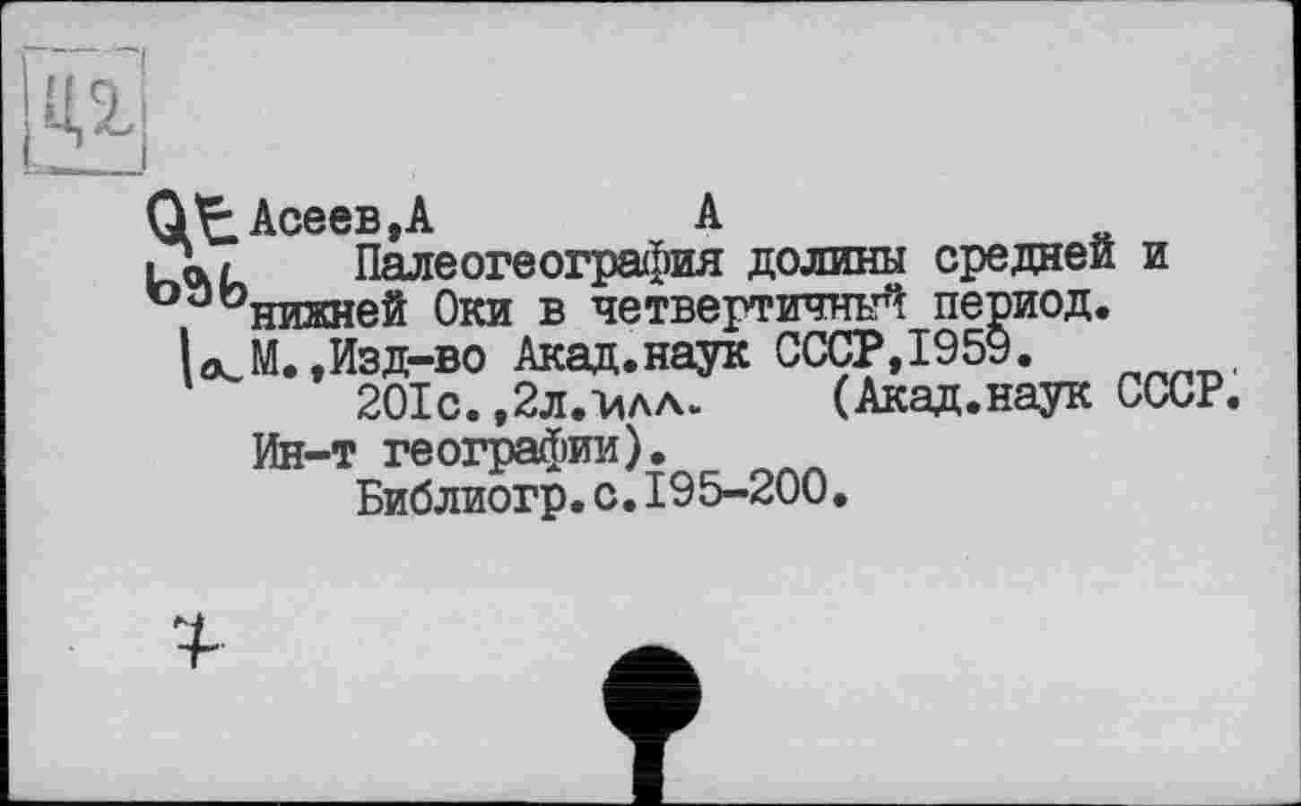 ﻿цді
Асеев, А	А
ij,./ Палеогеография долины средней и
'ог,онижней Оки в четвертичный период.
U М.,Изд-во Акад.наук СССР,1959.
201с. ,2л.-илл. (Акад.наук СССР.
Ин-т географии).
Библиогр.с.195-200.